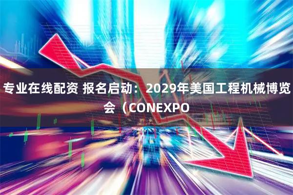 专业在线配资 报名启动：2029年美国工程机械博览会（CONEXPO
