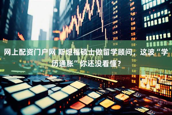 网上配资门户网 斯坦福硕士做留学顾问，这波“学历通胀”你还没看懂？