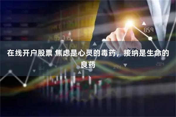 在线开户股票 焦虑是心灵的毒药，接纳是生命的良药
