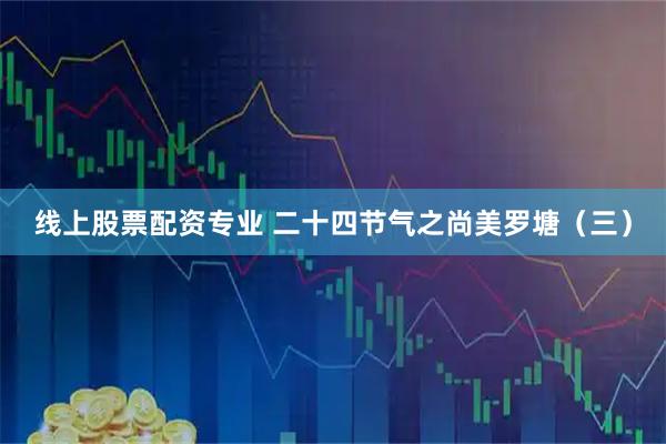 线上股票配资专业 二十四节气之尚美罗塘（三）